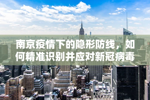 南京疫情下的隐形防线，如何精准识别并应对新冠病毒的变异？