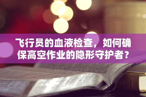 飞行员的血液检查，如何确保高空作业的隐形守护者？
