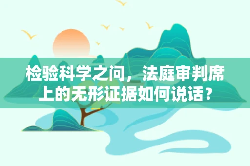 检验科学之问，法庭审判席上的无形证据如何说话？
