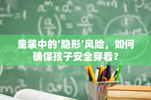 童装中的‘隐形’风险，如何确保孩子安全穿着？