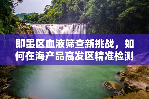 即墨区血液筛查新挑战，如何在海产品高发区精准检测海洋创伤弧菌？
