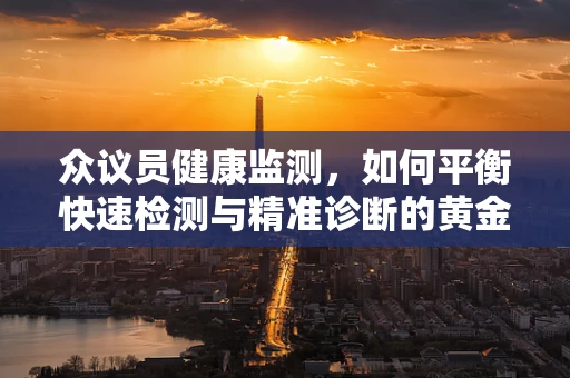 众议员健康监测，如何平衡快速检测与精准诊断的黄金比例？