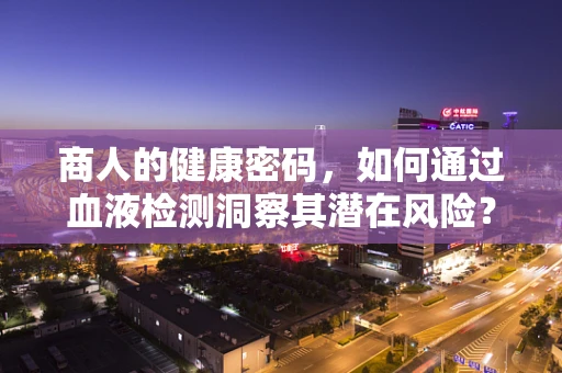 商人的健康密码，如何通过血液检测洞察其潜在风险？