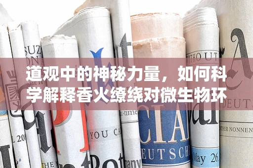 道观中的神秘力量，如何科学解释香火缭绕对微生物环境的影响？