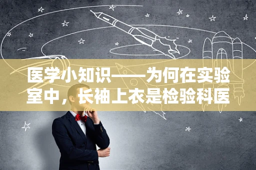 医学小知识——为何在实验室中，长袖上衣是检验科医生的隐形护盾？