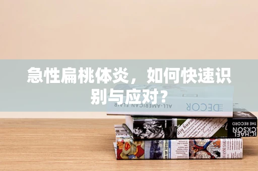 急性扁桃体炎，如何快速识别与应对？