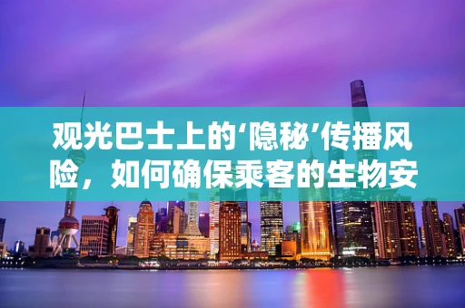 观光巴士上的‘隐秘’传播风险，如何确保乘客的生物安全？