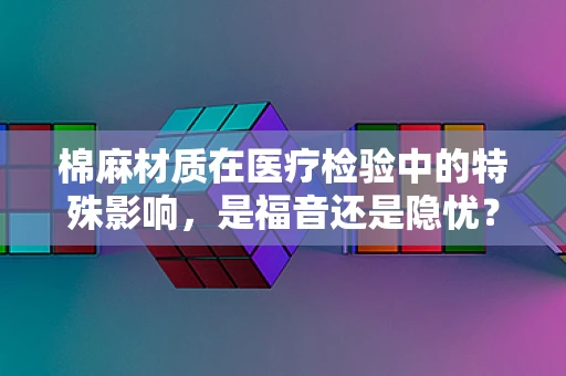 棉麻材质在医疗检验中的特殊影响，是福音还是隐忧？