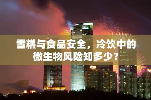 雪糕与食品安全，冷饮中的微生物风险知多少？