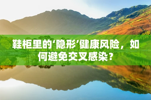 鞋柜里的‘隐形’健康风险，如何避免交叉感染？