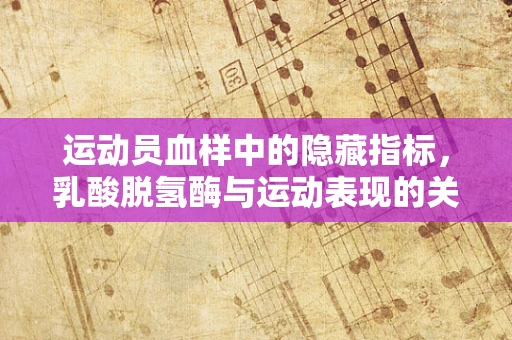 运动员血样中的隐藏指标，乳酸脱氢酶与运动表现的关系