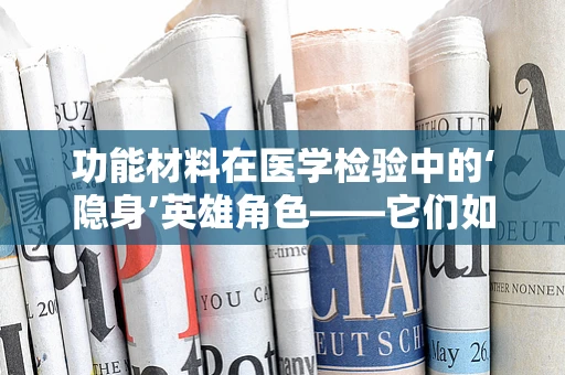 功能材料在医学检验中的‘隐身’英雄角色——它们如何助力精准医疗？
