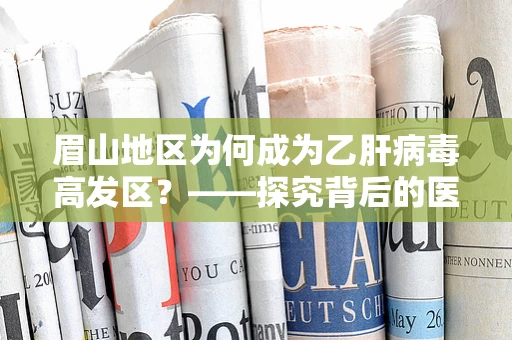 眉山地区为何成为乙肝病毒高发区？——探究背后的医学因素