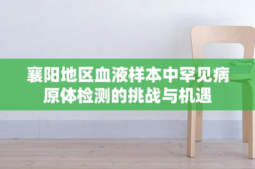 襄阳地区血液样本中罕见病原体检测的挑战与机遇