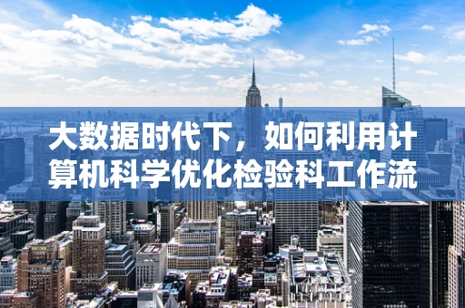 大数据时代下，如何利用计算机科学优化检验科工作流程？