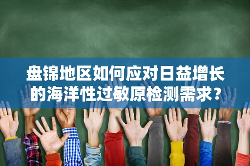 盘锦地区如何应对日益增长的海洋性过敏原检测需求？
