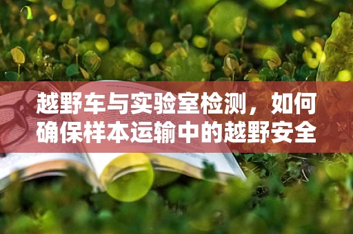 越野车与实验室检测，如何确保样本运输中的越野安全？