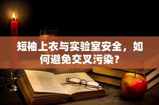 短袖上衣与实验室安全，如何避免交叉污染？