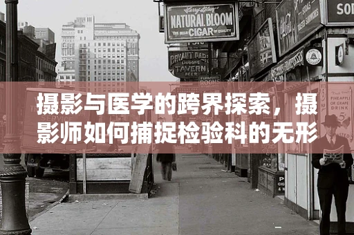 摄影与医学的跨界探索，摄影师如何捕捉检验科的无形真相？