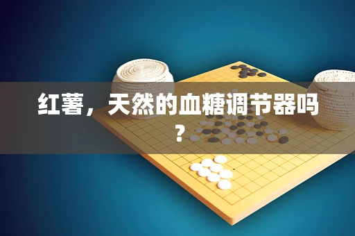 红薯，天然的血糖调节器吗？