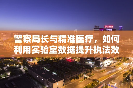 警察局长与精准医疗，如何利用实验室数据提升执法效率？