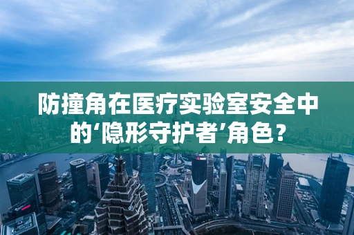 防撞角在医疗实验室安全中的‘隐形守护者’角色？