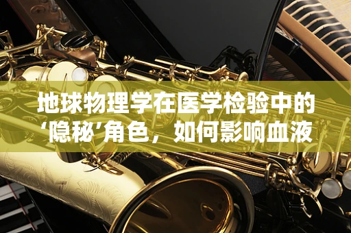 地球物理学在医学检验中的‘隐秘’角色，如何影响血液样本的稳定性？