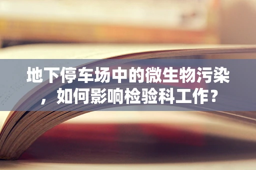 地下停车场中的微生物污染，如何影响检验科工作？