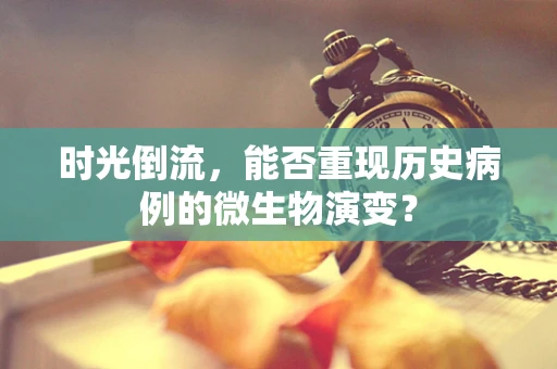时光倒流，能否重现历史病例的微生物演变？