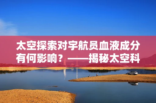 太空探索对宇航员血液成分有何影响？——揭秘太空科学的微妙变化