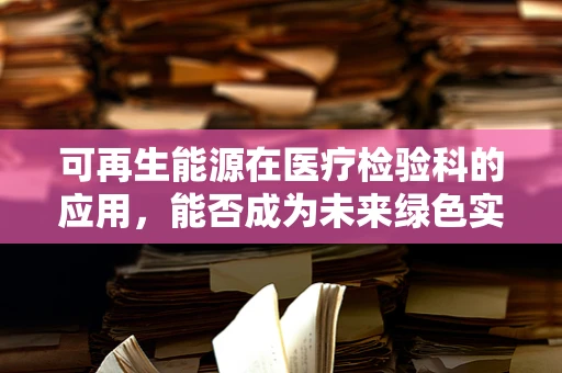 可再生能源在医疗检验科的应用，能否成为未来绿色实验室的‘新宠’？
