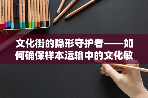 文化街的隐形守护者——如何确保样本运输中的文化敏感性？