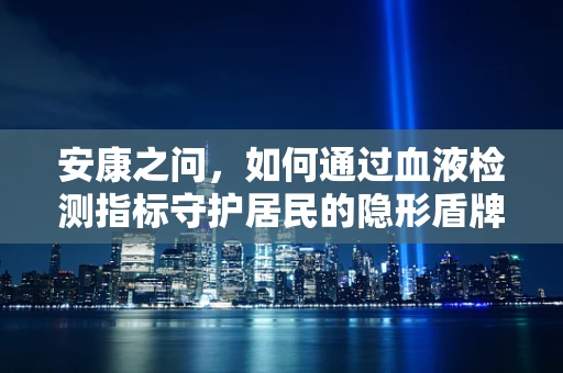 安康之问，如何通过血液检测指标守护居民的隐形盾牌？