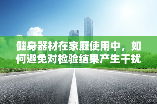 健身器材在家庭使用中，如何避免对检验结果产生干扰？