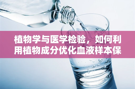 植物学与医学检验，如何利用植物成分优化血液样本保存？
