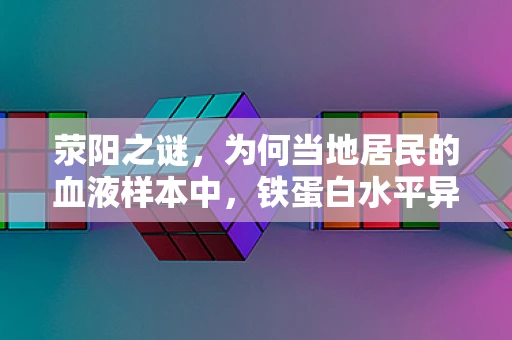 荥阳之谜，为何当地居民的血液样本中，铁蛋白水平异常偏高？