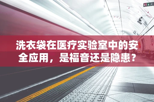 洗衣袋在医疗实验室中的安全应用，是福音还是隐患？