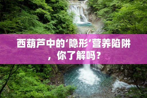 西葫芦中的‘隐形’营养陷阱，你了解吗？