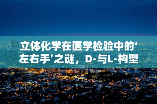 立体化学在医学检验中的‘左右手’之谜，D-与L-构型分子的临床意义何在？