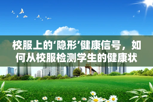 校服上的‘隐形’健康信号，如何从校服检测学生的健康状况？