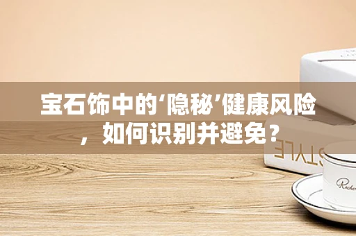宝石饰中的‘隐秘’健康风险，如何识别并避免？