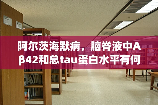 阿尔茨海默病，脑脊液中Aβ42和总tau蛋白水平有何关联？