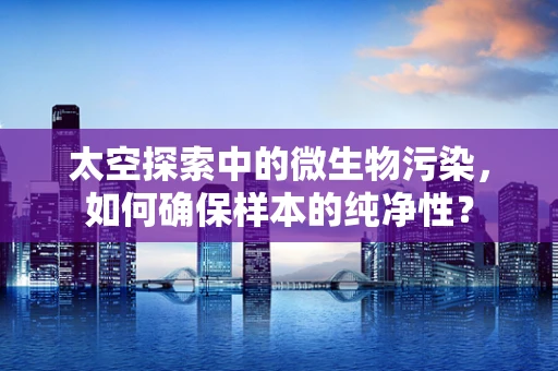 太空探索中的微生物污染，如何确保样本的纯净性？