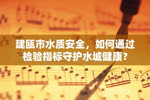 建瓯市水质安全，如何通过检验指标守护水城健康？