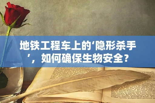 地铁工程车上的‘隐形杀手’，如何确保生物安全？