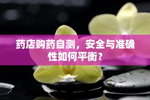 药店购药自测，安全与准确性如何平衡？