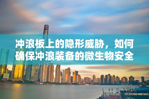 冲浪板上的隐形威胁，如何确保冲浪装备的微生物安全？