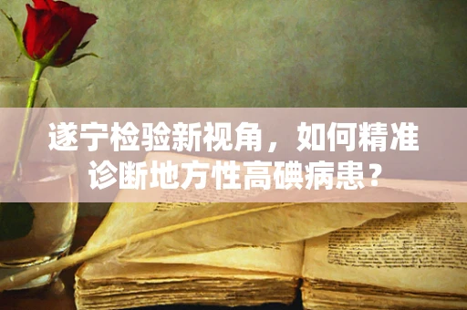 遂宁检验新视角，如何精准诊断地方性高碘病患？