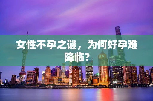 女性不孕之谜，为何好孕难降临？