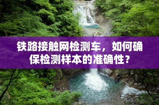 铁路接触网检测车，如何确保检测样本的准确性？